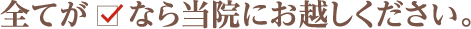 すべてが◯なら当院にお越しください
