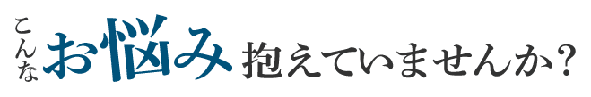 こんなお悩み抱えていませんか